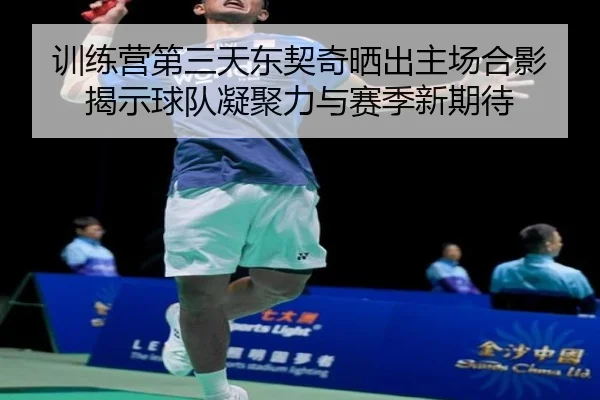 训练营第三天东契奇晒出主场合影 揭示球队凝聚力与赛季新期待